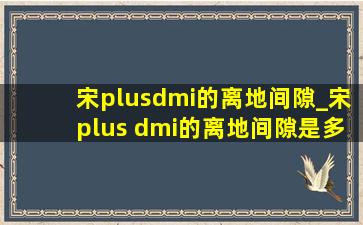 宋plusdmi的离地间隙_宋plus dmi的离地间隙是多少